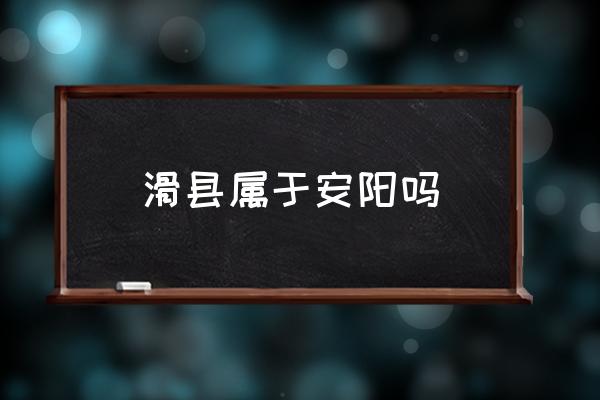 滑縣屬于安陽(yáng)嗎 滑縣屬于哪個(gè)市？