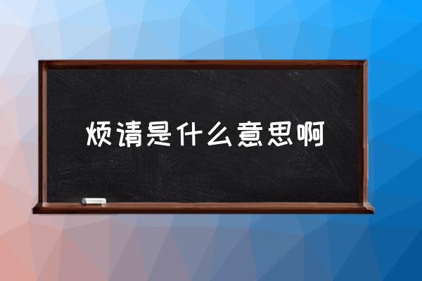 煩請(qǐng)是什么意思啊 勞請(qǐng)與煩請(qǐng)有什么區(qū)別？