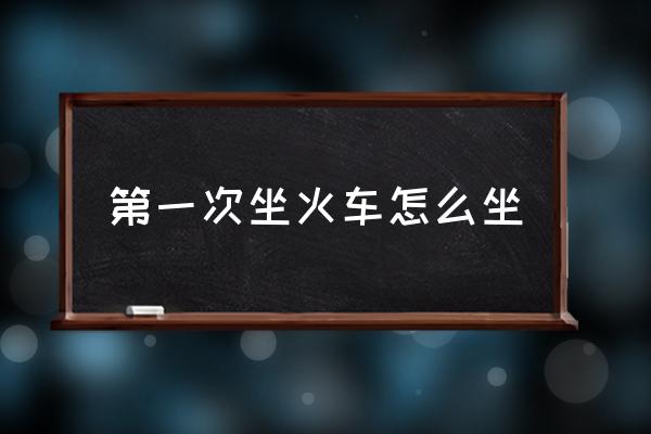第一次坐火車(chē)怎么坐 坐火車(chē)的詳細(xì)步驟？