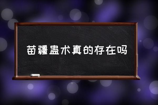 苗疆蠱術(shù)真的存在嗎 苗疆在中國(guó)哪里？