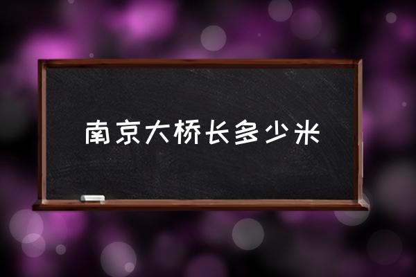 南京大橋長多少米 南京長江大橋的江面寬是多少米？
