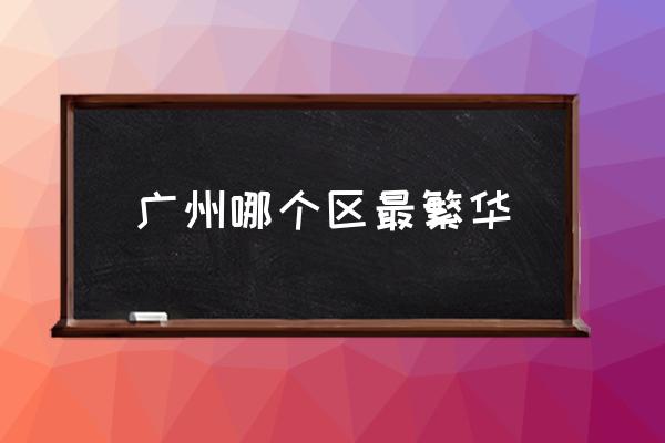 廣州哪個(gè)區(qū)最繁華 廣州有多少個(gè)區(qū)？