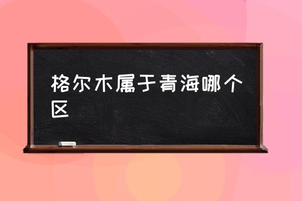 格爾木屬于青海哪個(gè)區(qū) 格爾木是哪個(gè)省的城市？