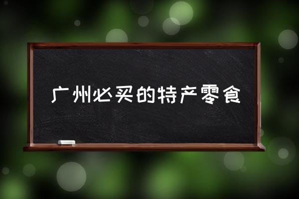 廣州必買的特產(chǎn)零食 廣州有哪些美食？你怎么看？