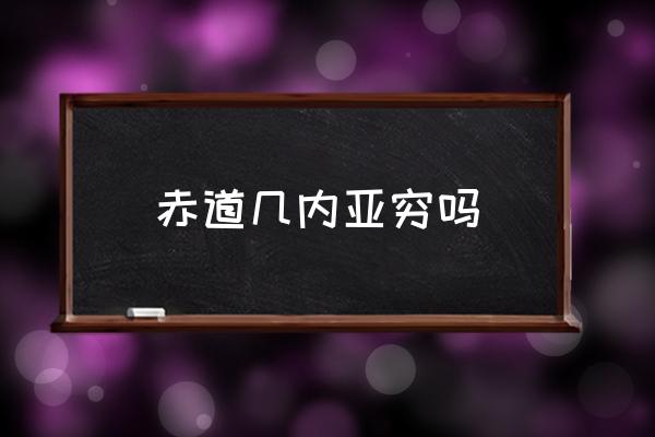 赤道幾內(nèi)亞窮嗎 赤道幾內(nèi)亞政治歷史？