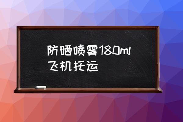 防曬噴霧180ml飛機(jī)托運(yùn) 防曬噴霧不能帶上飛機(jī)怎么辦？
