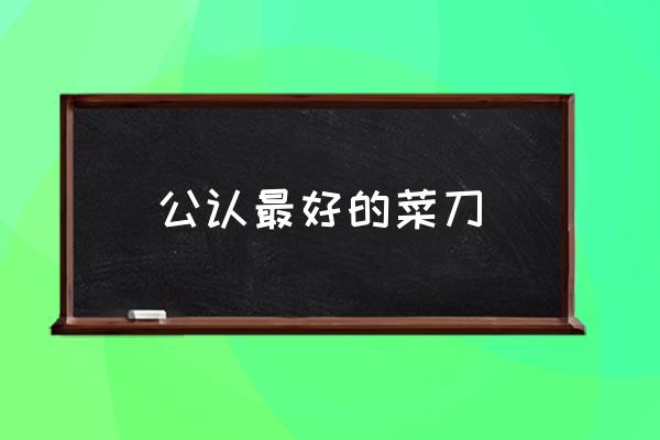 公認(rèn)最好的菜刀 什么牌子的菜刀好使？