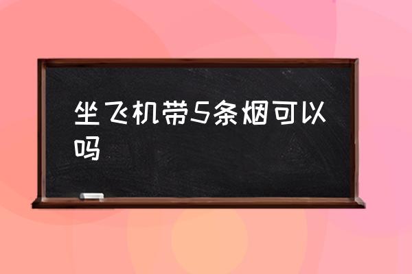 坐飛機(jī)帶5條煙可以嗎 坐飛機(jī)能帶幾條煙？