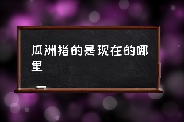 瓜洲指的是現(xiàn)在的哪里 甘肅瓜州屬于哪個(gè)市？