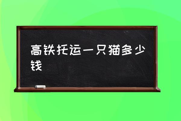 高鐵托運(yùn)一只貓多少錢 寵物怎么上高鐵？