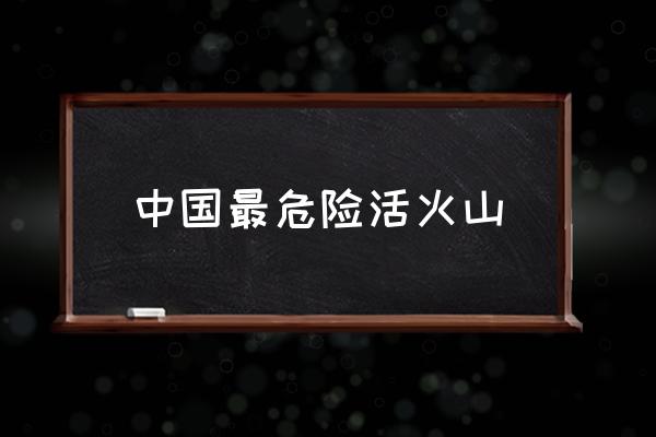 中國最危險活火山 中國火山有幾個？