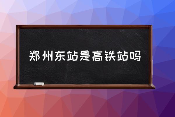 鄭州東站是高鐵站嗎 鄭州高鐵站離哪個區(qū)近？