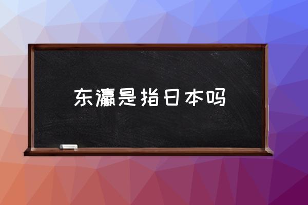 東瀛是指日本嗎 古代說的東瀛是現(xiàn)在的哪國？