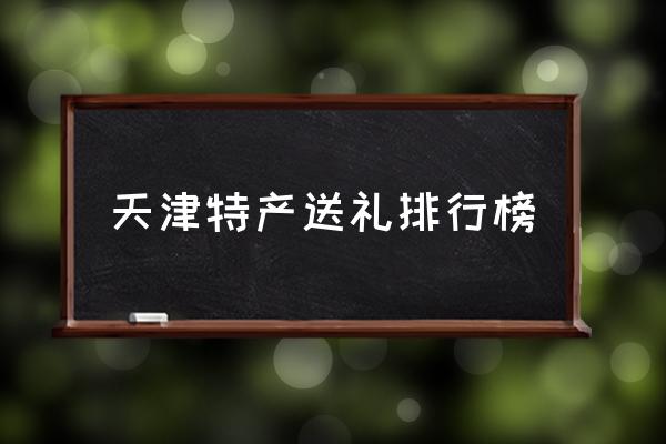 天津特產(chǎn)送禮排行榜 天津有啥特產(chǎn)？