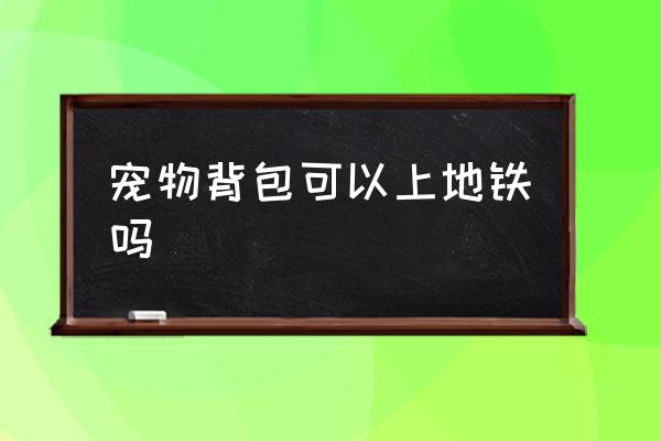 寵物背包可以上地鐵嗎 坐地鐵可以帶寵物嗎？