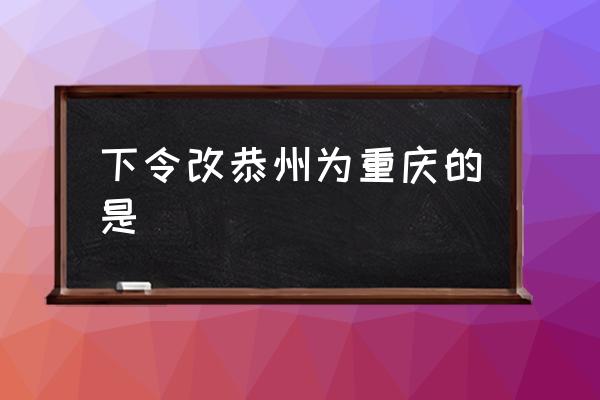 下令改恭州為重慶的是 重慶名稱的演變？
