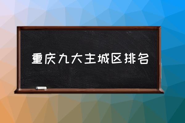 重慶九大主城區(qū)排名 重慶有哪些區(qū)？