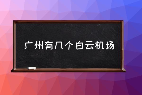 廣州有幾個白云機(jī)場 廣州有幾個機(jī)場叫什么？