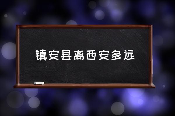 鎮(zhèn)安縣離西安多遠(yuǎn) 鎮(zhèn)安鎮(zhèn)的介紹？