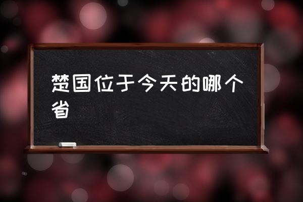 楚國位于今天的哪個省 楚國的云夢是哪里？