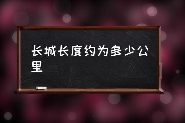 長城長度約為多少公里 萬公里長城多長？