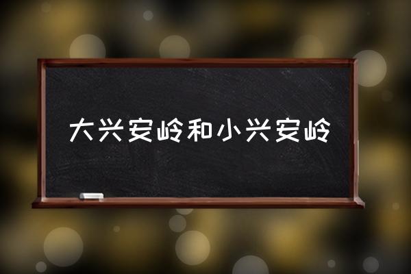 大興安嶺和小興安嶺 大興安嶺在哪個省份？