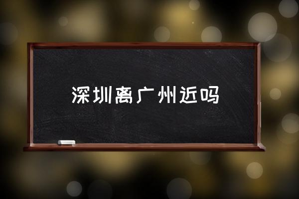 深圳離廣州近嗎 經(jīng)過哪些城市？