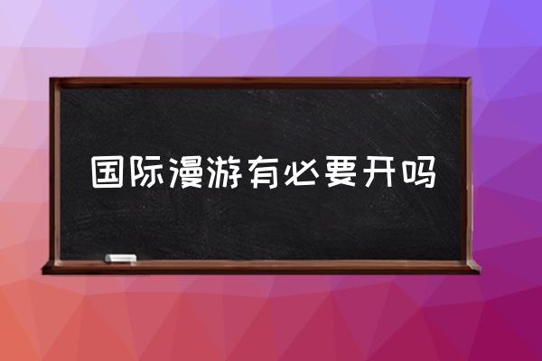 國際漫游有必要開嗎 國際漫游怎么收費(fèi)？