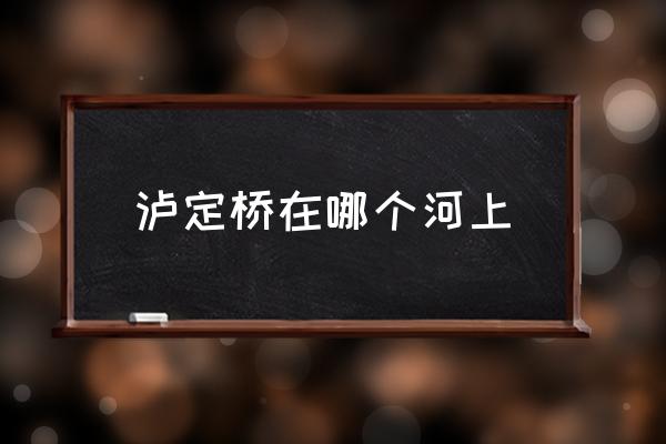 瀘定橋在哪個河上 瀘定橋那座山叫啥？