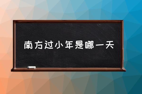 南方過小年是哪一天 南方小年是哪天？