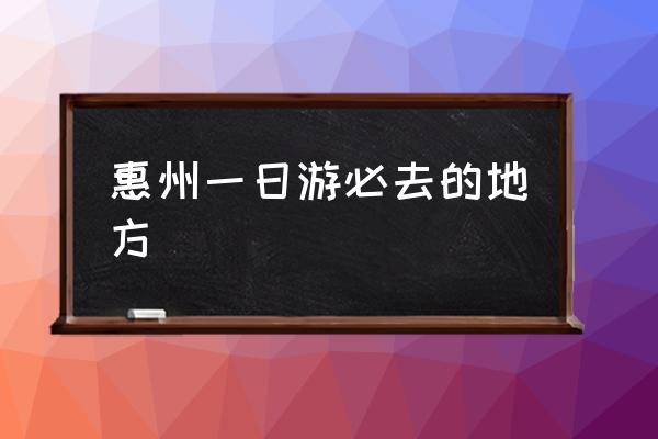 惠州一日游必去的地方 廣東惠州哪個景點(diǎn)最出名？
