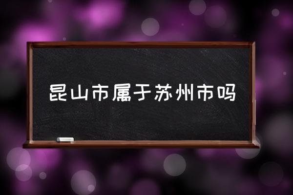 昆山市屬于蘇州市嗎 昆山是哪個(gè)??？