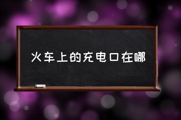 火車上的充電口在哪 火車幾號(hào)車廂有充電的？