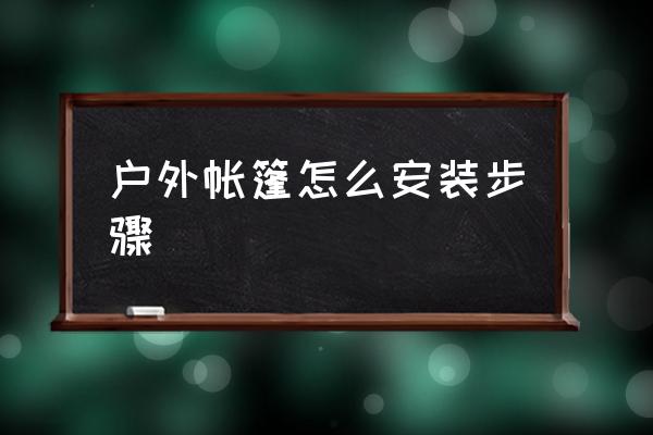 戶外帳篷怎么安裝步驟 如何搭建野營(yíng)帳篷？