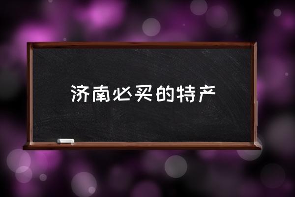 濟(jì)南必買的特產(chǎn) 山東濟(jì)南有哪些特產(chǎn)？