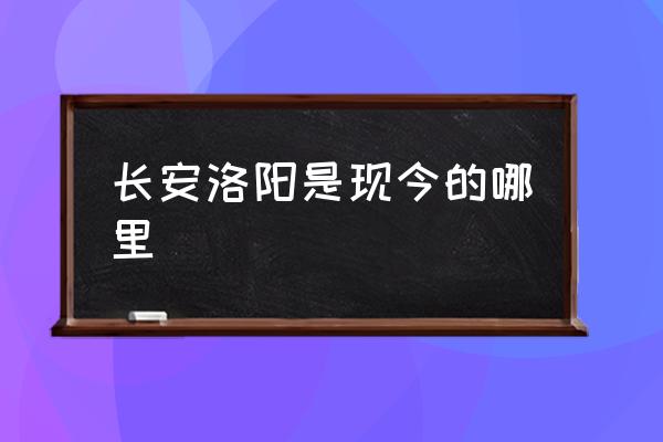 長(zhǎng)安洛陽(yáng)是現(xiàn)今的哪里 洛陽(yáng)所處的位置？