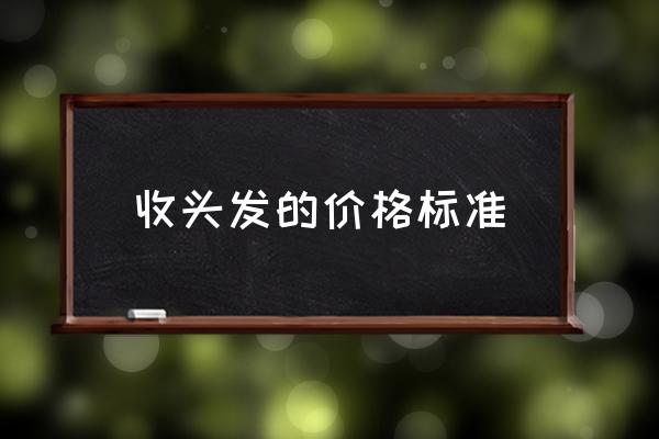收頭發(fā)的價(jià)格標(biāo)準(zhǔn) 頭發(fā)可以賣多少錢？