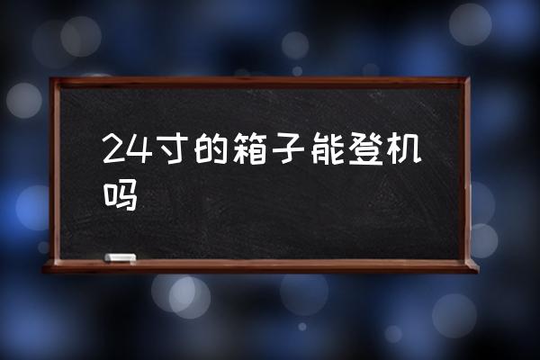 24寸的箱子能登機(jī)嗎 24寸旅行箱上飛機(jī)要辦托運(yùn)嗎？