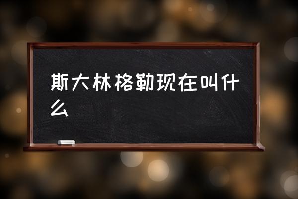 斯大林格勒現(xiàn)在叫什么 斯大林格勒在哪？