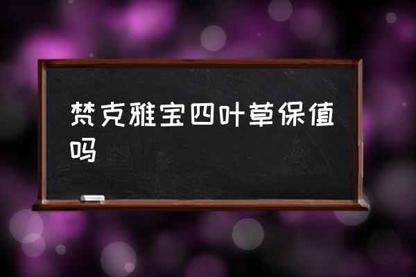 梵克雅寶四葉草保值嗎 梵克雅寶屬于什么檔次？