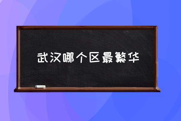 武漢哪個(gè)區(qū)最繁華 湖北省武漢市有什么區(qū)？