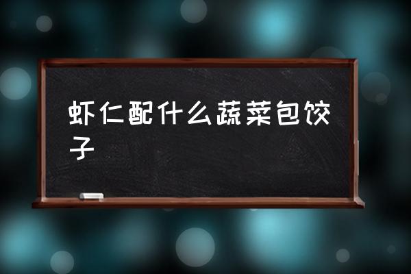 蝦仁配什么蔬菜包餃子 蝦和什么包餃子最好吃？