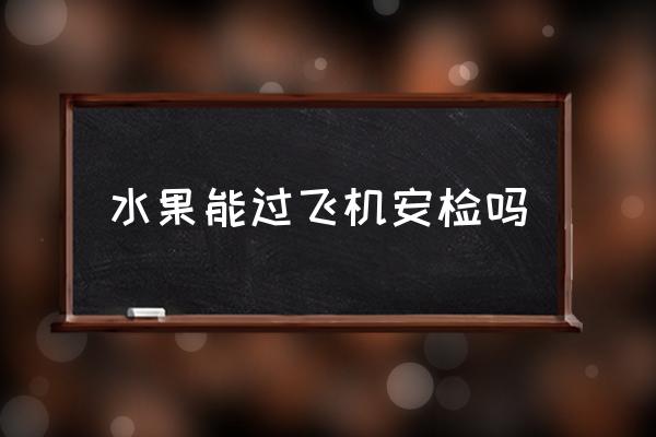 水果能過(guò)飛機(jī)安檢嗎 蘋(píng)果能否帶上飛機(jī)上？