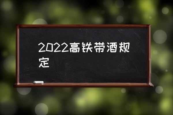 2022高鐵帶酒規(guī)定 高鐵安檢酒精攜帶標準？