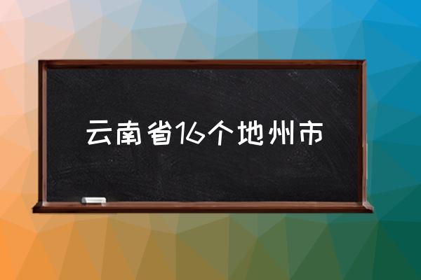 云南省16個地州市 云南省主要的城市有哪些？