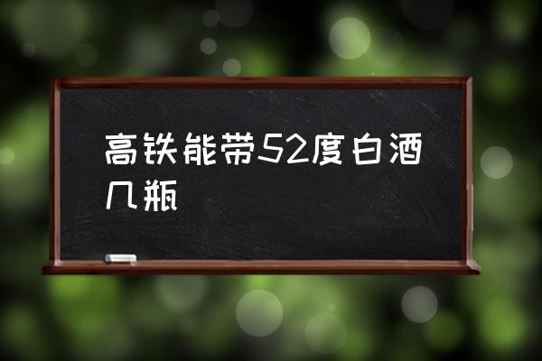 高鐵能帶52度白酒幾瓶 白酒可以拿上高鐵嗎？