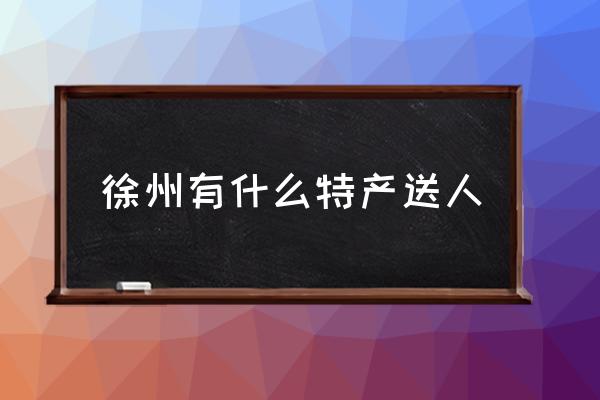 徐州有什么特產(chǎn)送人 徐州土特產(chǎn)有哪些？