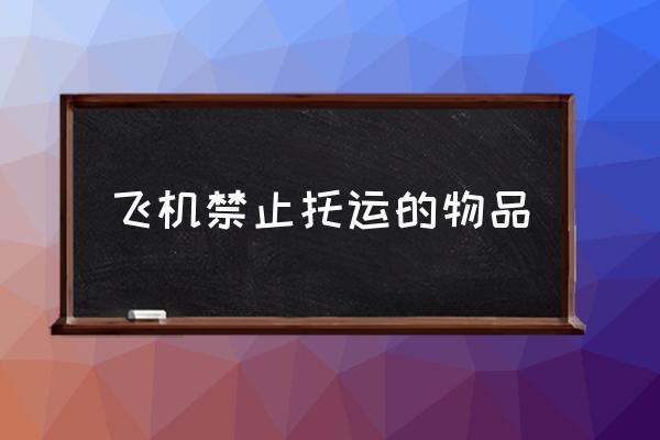 飛機禁止托運的物品 哪些東西不能帶上飛機？