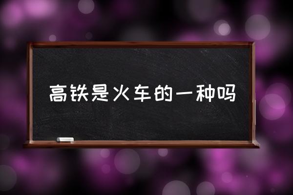 高鐵是火車的一種嗎 鐵路是高鐵還是火車？
