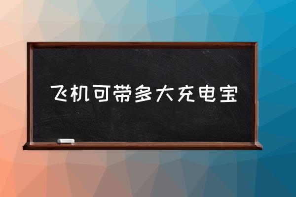 飛機(jī)可帶多大充電寶 坐飛機(jī)充電寶容量限制？